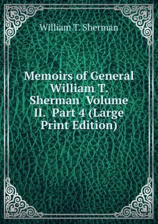 William T. Sherman Memoirs of General William T. Sherman Volume II. Part 4 (Large Print Edition)