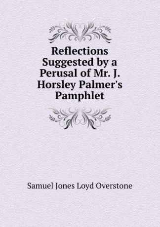 Samuel Jones Loyd Overstone Reflections Suggested by a Perusal of Mr. J. Horsley Palmer.s Pamphlet