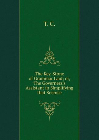 The Key-Stone of Grammar Laid; or, The Governess.s Assistant in Simplifying that Science