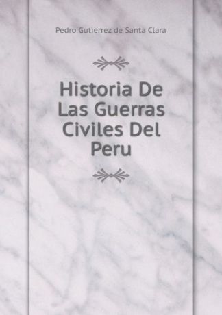 Pedro Gutierrez de Santa Clara Historia De Las Guerras Civiles Del Peru