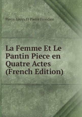 Pierre Louys Et Pierre Frondaie La Femme Et Le Pantin Piece en Quatre Actes (French Edition)