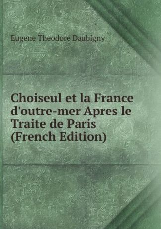 Eugene Theodore Daubigny Choiseul et la France d.outre-mer Apres le Traite de Paris (French Edition)