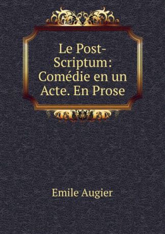 Emile Augier Le Post-Scriptum: Comedie en un Acte. En Prose