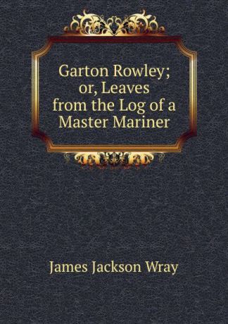 James Jackson Wray Garton Rowley; or, Leaves from the Log of a Master Mariner