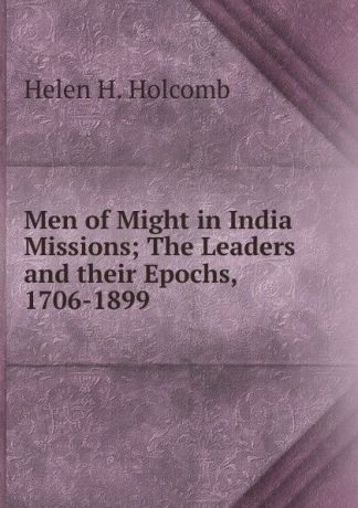 Helen H. Holcomb Men of Might in India Missions; The Leaders and their Epochs, 1706-1899