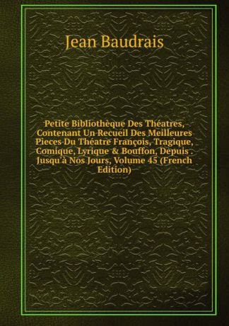 Jean Baudrais Petite Bibliotheque Des Theatres, Contenant Un Recueil Des Meilleures Pieces Du Theatre Francois, Tragique, Comique, Lyrique . Bouffon, Depuis . Jusqu.a Nos Jours, Volume 45 (French Edition)