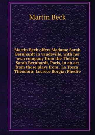 Martin Beck Martin Beck offers Madame Sarah Bernhardt in vaudeville, with her own company from the Theatre Sarah Bernhardt, Paris, in an act from these plays from . La Tosca; Theodora; Lucrece Borgia; Phedre