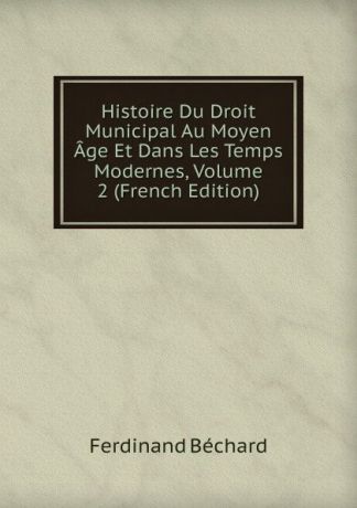 Ferdinand Béchard Histoire Du Droit Municipal Au Moyen Age Et Dans Les Temps Modernes, Volume 2 (French Edition)