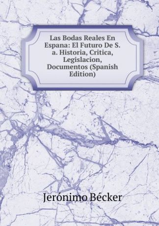 Jerónimo Becker Las Bodas Reales En Espana: El Futuro De S.a. Historia, Critica, Legislacion, Documentos (Spanish Edition)