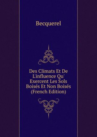 Becquerel Des Climats Et De L.influence Qu. Exercent Les Sols Boises Et Non Boises (French Edition)