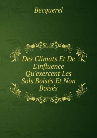 Becquerel Des Climats Et De L.influence Qu.exercent Les Sols Boises Et Non Boises