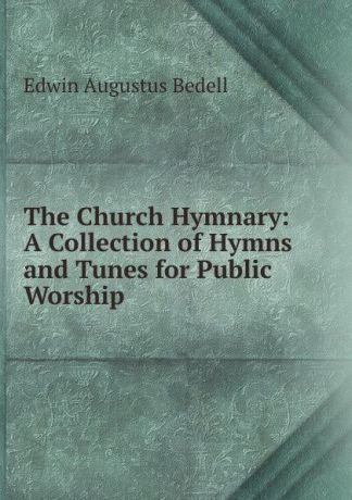 Edwin Augustus Bedell The Church Hymnary: A Collection of Hymns and Tunes for Public Worship