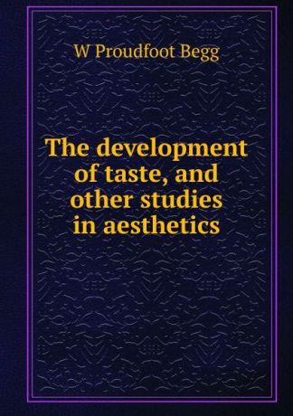 W Proudfoot Begg The development of taste, and other studies in aesthetics