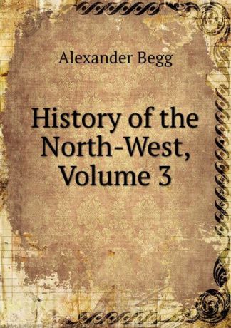 Alexander Begg History of the North-West, Volume 3