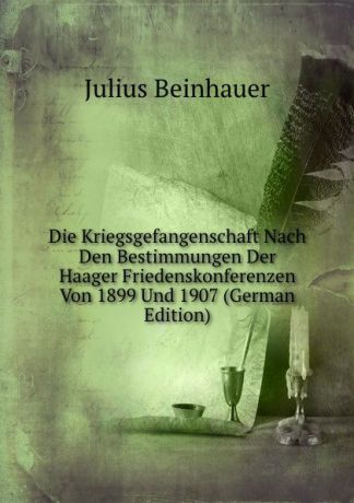 Julius Beinhauer Die Kriegsgefangenschaft Nach Den Bestimmungen Der Haager Friedenskonferenzen Von 1899 Und 1907 (German Edition)