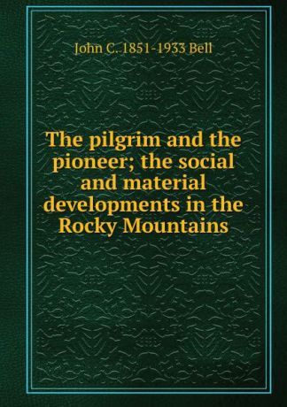 John C. 1851-1933 Bell The pilgrim and the pioneer; the social and material developments in the Rocky Mountains