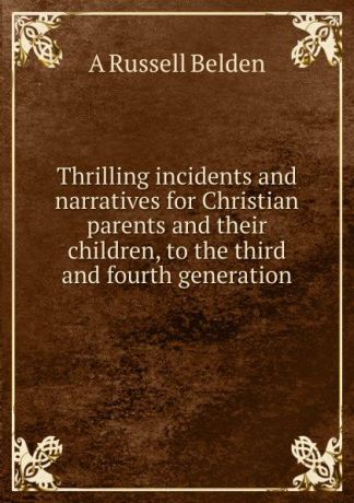 A Russell Belden Thrilling incidents and narratives for Christian parents and their children, to the third and fourth generation