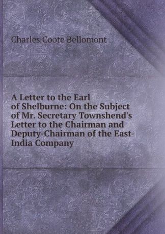 Charles Coote Bellomont A Letter to the Earl of Shelburne: On the Subject of Mr. Secretary Townshend.s Letter to the Chairman and Deputy-Chairman of the East-India Company