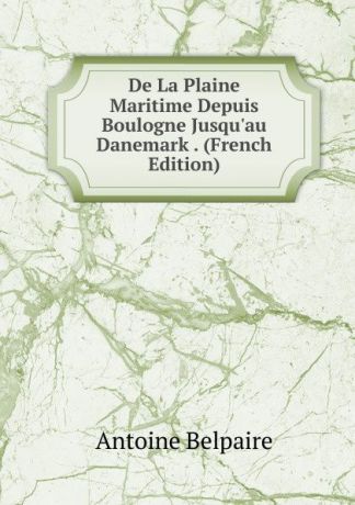 Antoine Belpaire De La Plaine Maritime Depuis Boulogne Jusqu.au Danemark . (French Edition)