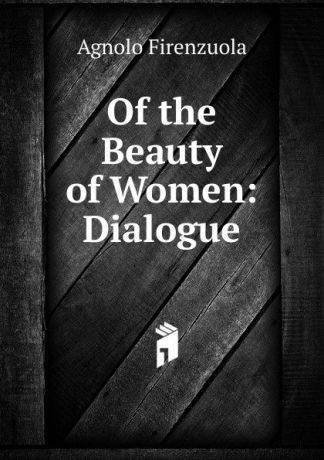 Agnolo Firenzuola Of the Beauty of Women: Dialogue