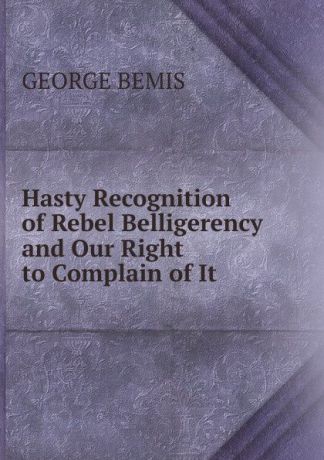 George Bemis Hasty Recognition of Rebel Belligerency and Our Right to Complain of It