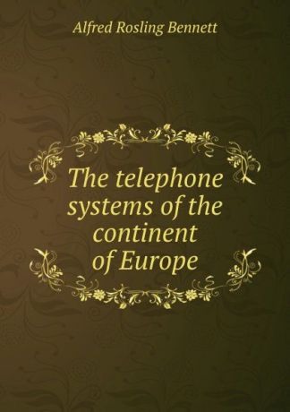 Alfred Rosling Bennett The telephone systems of the continent of Europe