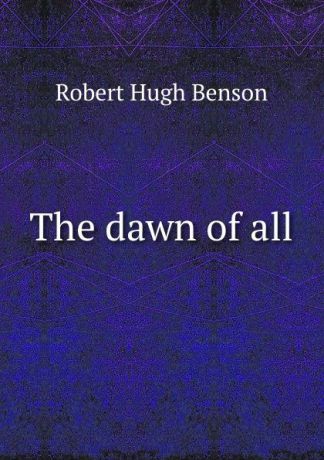Benson Robert Hugh The dawn of all