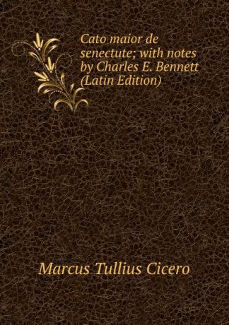 Marcus Tullius Cicero Cato maior de senectute; with notes by Charles E. Bennett (Latin Edition)
