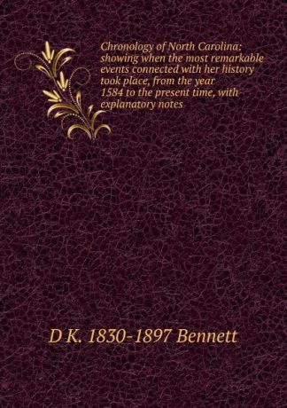 D K. 1830-1897 Bennett Chronology of North Carolina: showing when the most remarkable events connected with her history took place, from the year 1584 to the present time, with explanatory notes