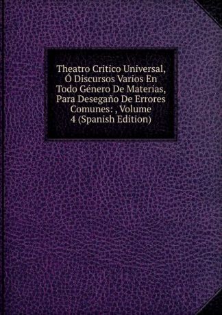 Theatro Critico Universal, O Discursos Varios En Todo Genero De Materias, Para Desegano De Errores Comunes: , Volume 4 (Spanish Edition)