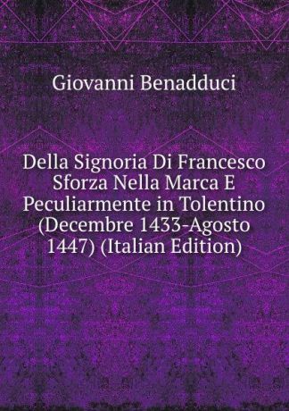 Giovanni Benadduci Della Signoria Di Francesco Sforza Nella Marca E Peculiarmente in Tolentino (Decembre 1433-Agosto 1447) (Italian Edition)