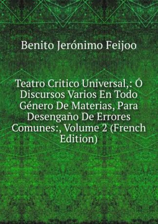 Benito Jerónimo Feijoo Teatro Critico Universal,: O Discursos Varios En Todo Genero De Materias, Para Desengano De Errores Comunes:, Volume 2 (French Edition)
