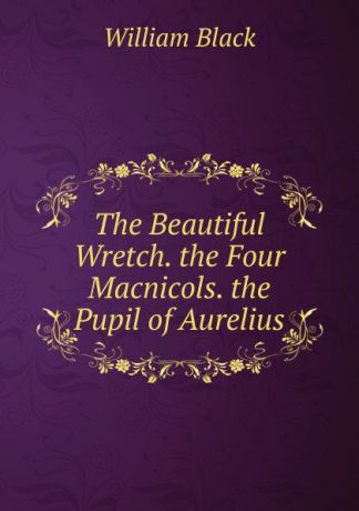 William Black The Beautiful Wretch. the Four Macnicols. the Pupil of Aurelius