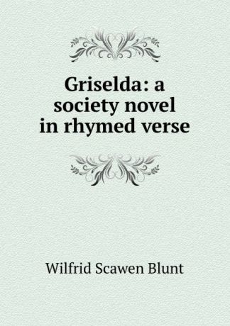 Wilfrid Scawen Blunt Griselda: a society novel in rhymed verse