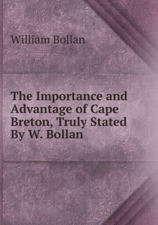 William Bollan The Importance and Advantage of Cape Breton, Truly Stated By W. Bollan.