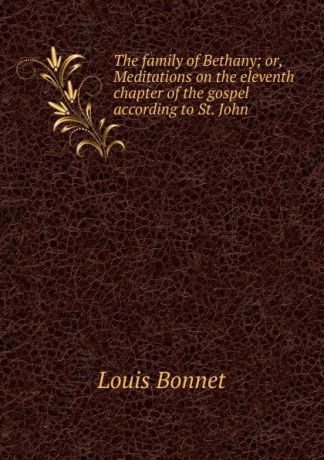 Louis Bonnet The family of Bethany; or, Meditations on the eleventh chapter of the gospel according to St. John