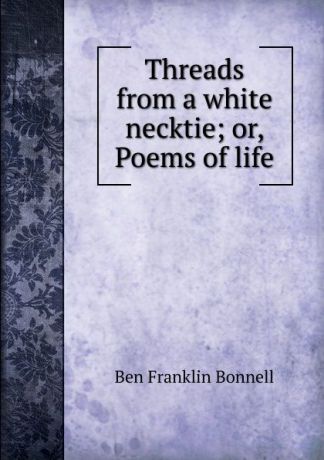 Ben Franklin Bonnell Threads from a white necktie; or, Poems of life