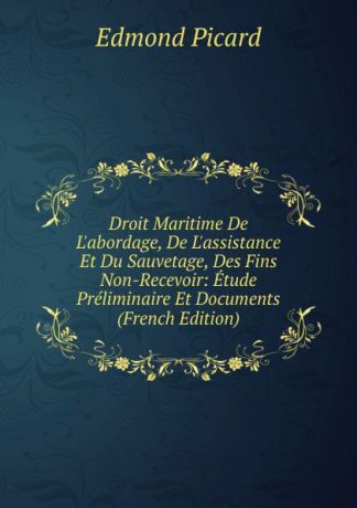 Edmond Picard Droit Maritime De L.abordage, De L.assistance Et Du Sauvetage, Des Fins Non-Recevoir: Etude Preliminaire Et Documents (French Edition)