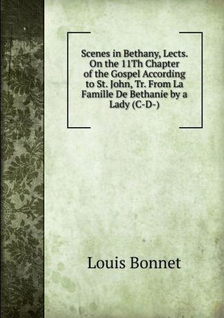 Louis Bonnet Scenes in Bethany, Lects. On the 11Th Chapter of the Gospel According to St. John, Tr. From La Famille De Bethanie by a Lady (C-D-).