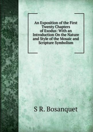 S R. Bosanquet An Exposition of the First Twenty Chapters of Exodus: With an Introduction On the Nature and Style of the Mosaic and Scripture Symbolism