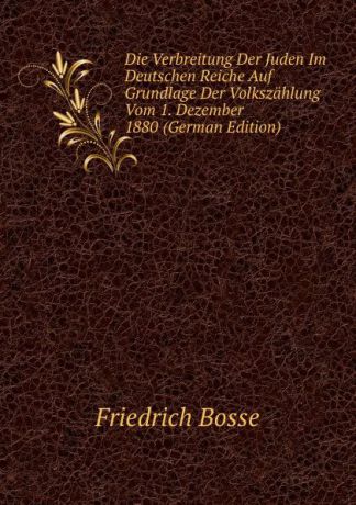 Friedrich Bosse Die Verbreitung Der Juden Im Deutschen Reiche Auf Grundlage Der Volkszahlung Vom 1. Dezember 1880 (German Edition)