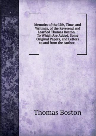 Thomas Boston Memoirs of the Life, Time, and Writings, of the Reverend and Learned Thomas Boston .: To Which Are Added, Some Original Papers, and Letters to and from the Author. .