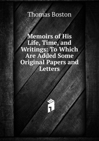 Thomas Boston Memoirs of His Life, Time, and Writings: To Which Are Added Some Original Papers and Letters