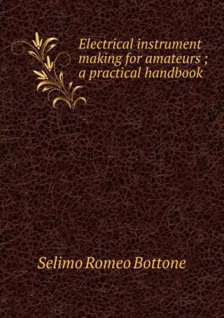 Selimo Romeo Bottone Electrical instrument making for amateurs ; a practical handbook