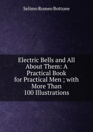 Selimo Romeo Bottone Electric Bells and All About Them: A Practical Book for Practical Men ; with More Than 100 Illustrations