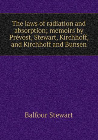 Balfour Stewart The laws of radiation and absorption; memoirs by Prevost, Stewart, Kirchhoff, and Kirchhoff and Bunsen