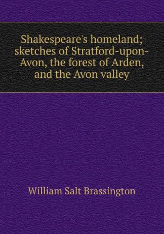 William Salt Brassington Shakespeare.s homeland; sketches of Stratford-upon-Avon, the forest of Arden, and the Avon valley