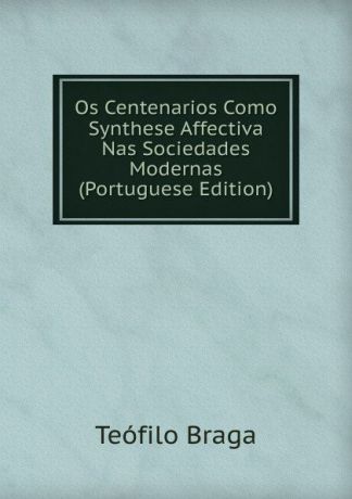 Teófilo Braga Os Centenarios Como Synthese Affectiva Nas Sociedades Modernas (Portuguese Edition)
