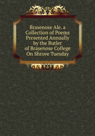 Brasenose Ale. a Collection of Poems Presented Annually by the Butler of Brasenose College On Shrove Tuesday