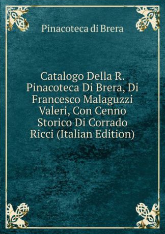 Pinacoteca di Brera Catalogo Della R. Pinacoteca Di Brera, Di Francesco Malaguzzi Valeri, Con Cenno Storico Di Corrado Ricci (Italian Edition)